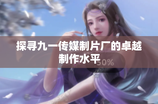 探寻九一传媒制片厂的卓越制作水平