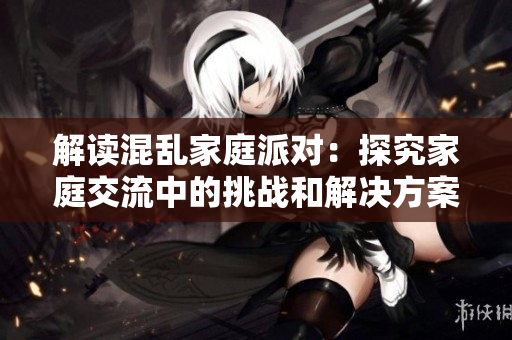 解读混乱家庭派对：探究家庭交流中的挑战和解决方案