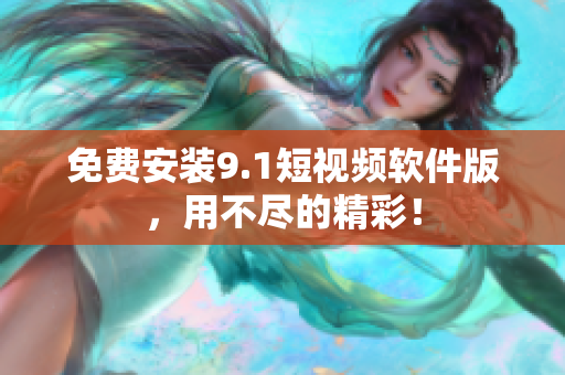 免费安装9.1短视频软件版，用不尽的精彩！