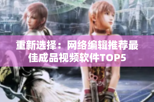 重新选择：网络编辑推荐最佳成品视频软件TOP5