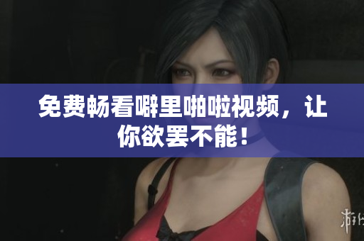 免费畅看噼里啪啦视频，让你欲罢不能！