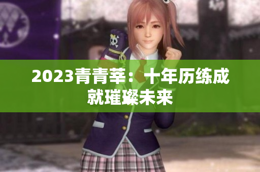 2023青青莘：十年历练成就璀璨未来