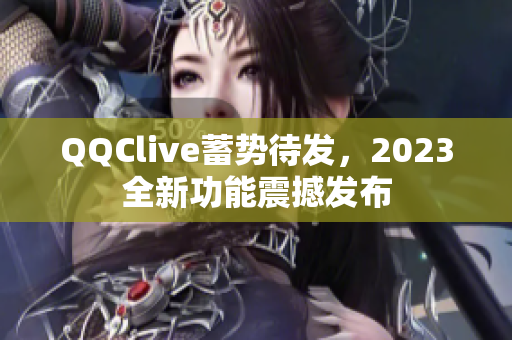 QQClive蓄势待发，2023全新功能震撼发布
