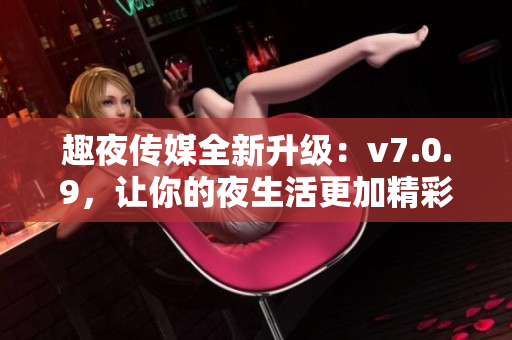 趣夜传媒全新升级：v7.0.9，让你的夜生活更加精彩！