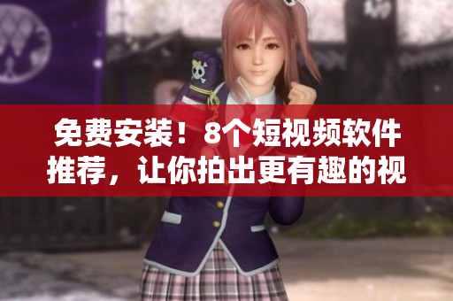免费安装！8个短视频软件推荐，让你拍出更有趣的视频！