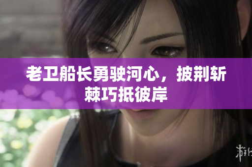老卫船长勇驶河心，披荆斩棘巧抵彼岸
