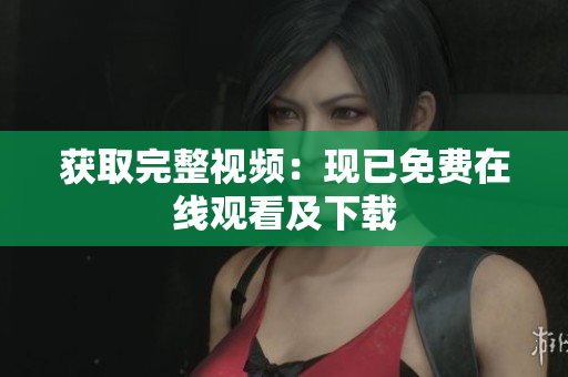 获取完整视频：现已免费在线观看及下载