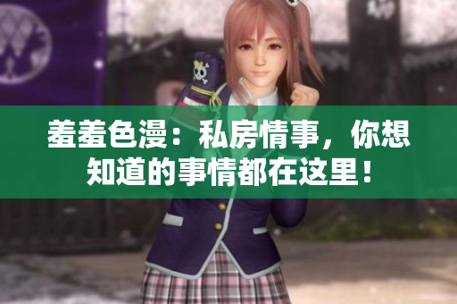 羞羞色漫：私房情事，你想知道的事情都在这里！