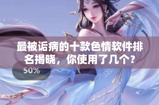 最被诟病的十款色情软件排名揭晓，你使用了几个？