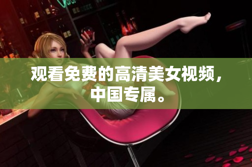 观看免费的高清美女视频，中国专属。