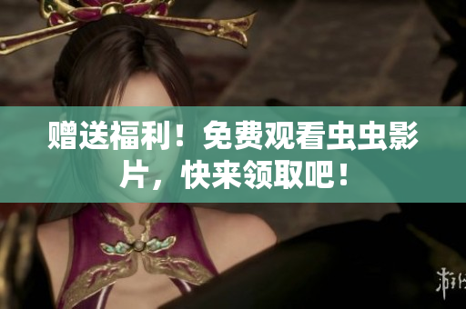 赠送福利！免费观看虫虫影片，快来领取吧！