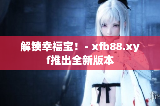 解锁幸福宝！- xfb88.xyf推出全新版本