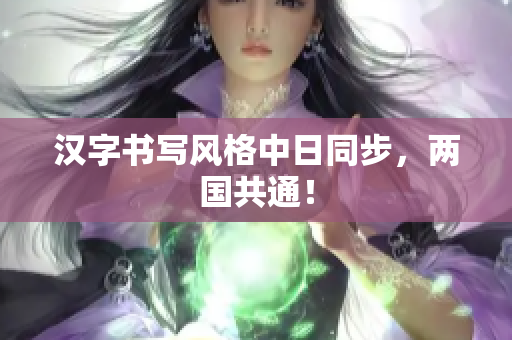 汉字书写风格中日同步，两国共通！