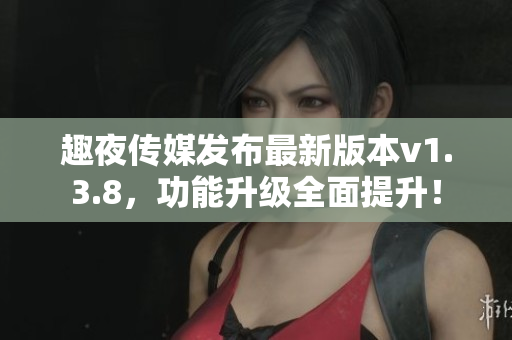 趣夜传媒发布最新版本v1.3.8，功能升级全面提升！