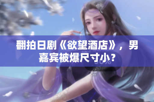 翻拍日剧《欲望酒店》，男嘉宾被爆尺寸小？