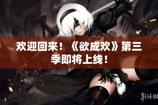 欢迎回来！《欲成欢》第三季即将上线！