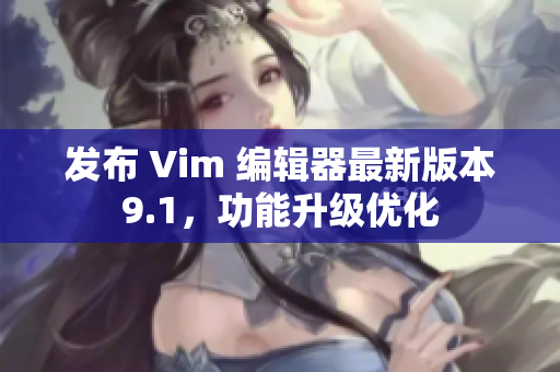 发布 Vim 编辑器最新版本9.1，功能升级优化