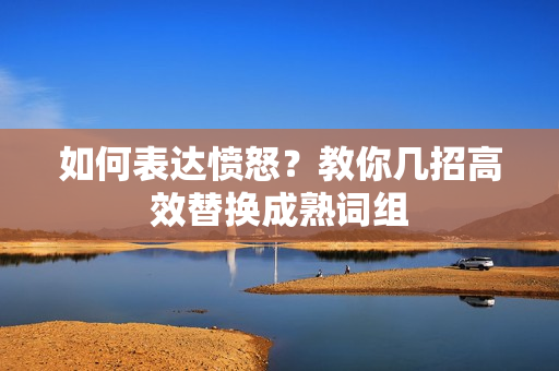 如何表达愤怒？教你几招高效替换成熟词组