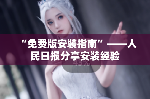 “免费版安装指南”——人民日报分享安装经验