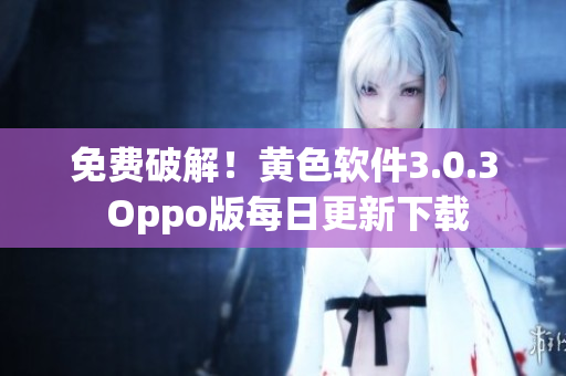 免费破解！黄色软件3.0.3 Oppo版每日更新下载