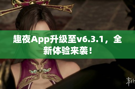 趣夜App升级至v6.3.1，全新体验来袭！