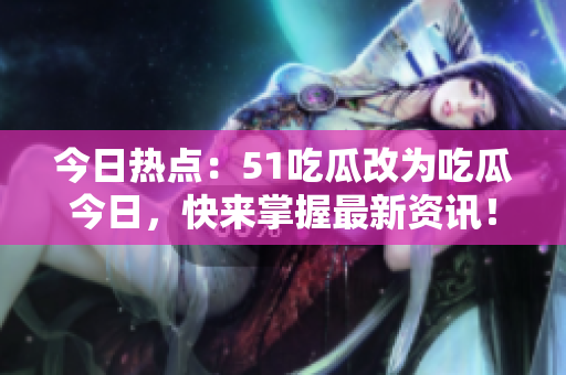 今日热点：51吃瓜改为吃瓜今日，快来掌握最新资讯！