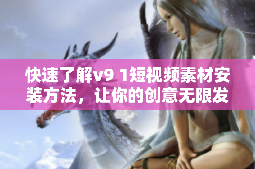 快速了解v9 1短视频素材安装方法，让你的创意无限发挥！