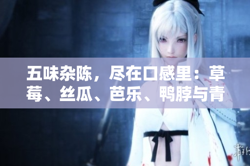 五味杂陈，尽在口感里：草莓、丝瓜、芭乐、鸭脖与青青草绿巨人混搭美食