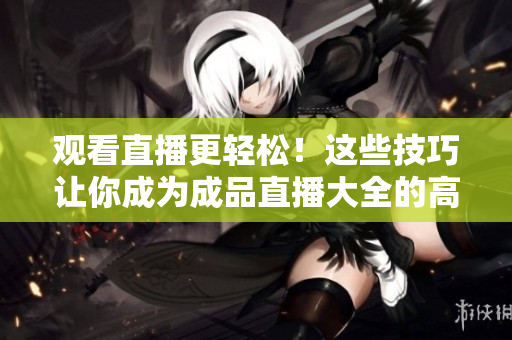 观看直播更轻松！这些技巧让你成为成品直播大全的高手！