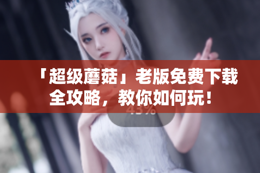 「超级蘑菇」老版免费下载全攻略，教你如何玩！