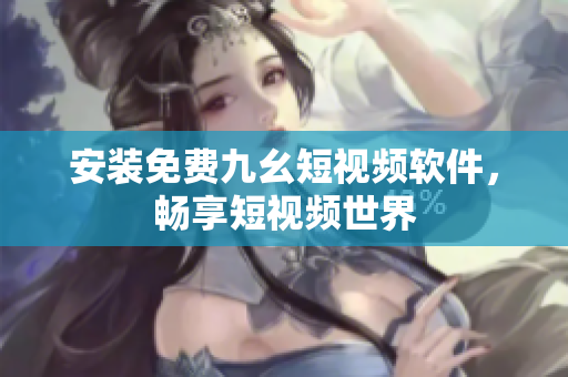 安装免费九幺短视频软件，畅享短视频世界