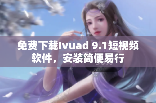 免费下载Ivuad 9.1短视频软件，安装简便易行