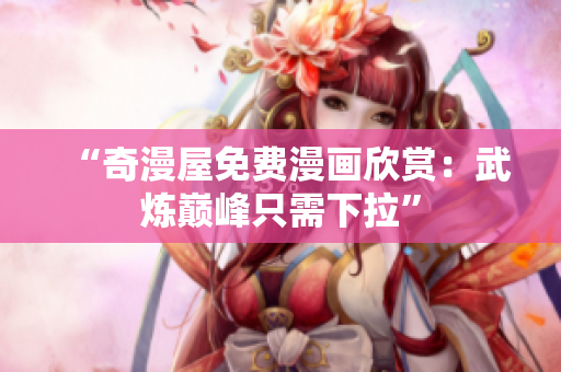 “奇漫屋免费漫画欣赏：武炼巅峰只需下拉”