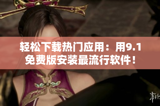 轻松下载热门应用：用9.1免费版安装最流行软件！