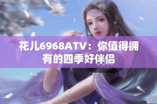 花儿6968ATV：你值得拥有的四季好伴侣