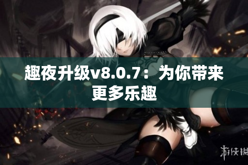 趣夜升级v8.0.7：为你带来更多乐趣