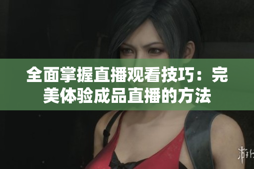 全面掌握直播观看技巧：完美体验成品直播的方法