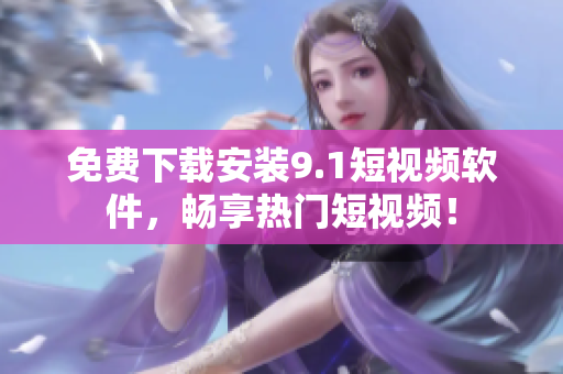 免费下载安装9.1短视频软件，畅享热门短视频！