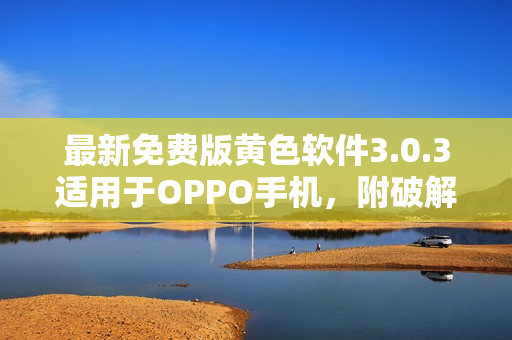 最新免费版黄色软件3.0.3适用于OPPO手机，附破解攻略