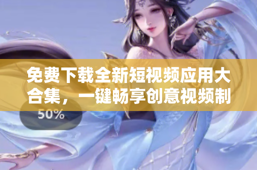 免费下载全新短视频应用大合集，一键畅享创意视频制作！