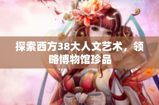 探索西方38大人文艺术，领略博物馆珍品