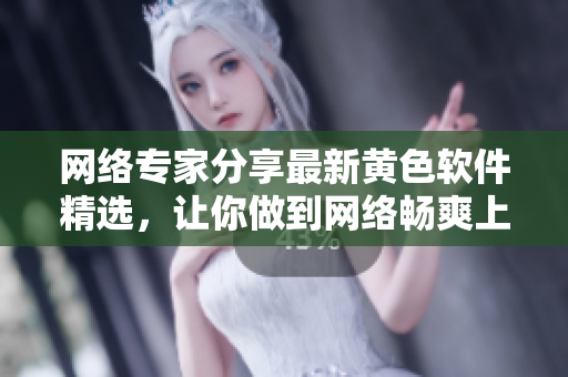 网络专家分享最新黄色软件精选，让你做到网络畅爽上网体验