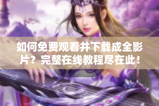 如何免费观看并下载成全影片？完整在线教程尽在此！
