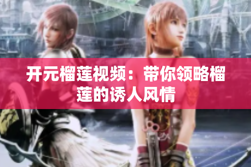 开元榴莲视频：带你领略榴莲的诱人风情