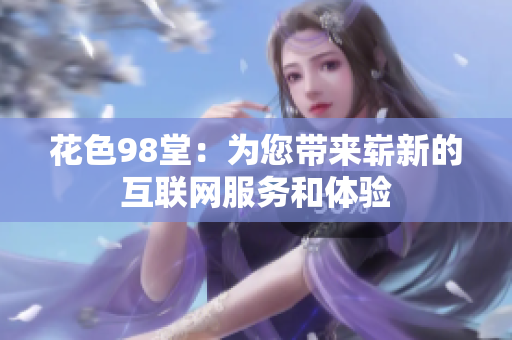 花色98堂：为您带来崭新的互联网服务和体验