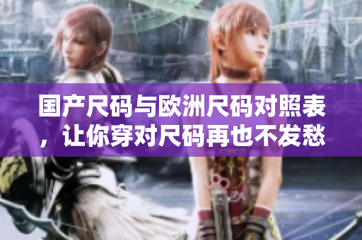 国产尺码与欧洲尺码对照表，让你穿对尺码再也不发愁！