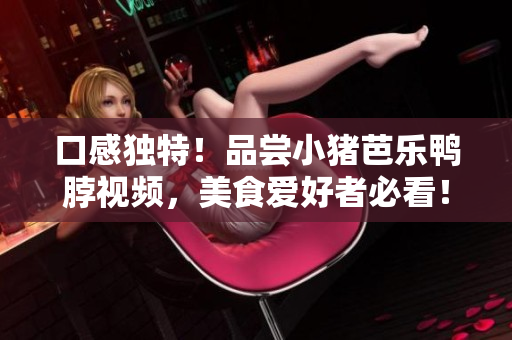口感独特！品尝小猪芭乐鸭脖视频，美食爱好者必看！