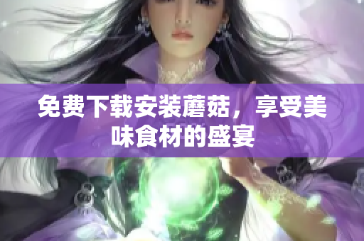 免费下载安装蘑菇，享受美味食材的盛宴