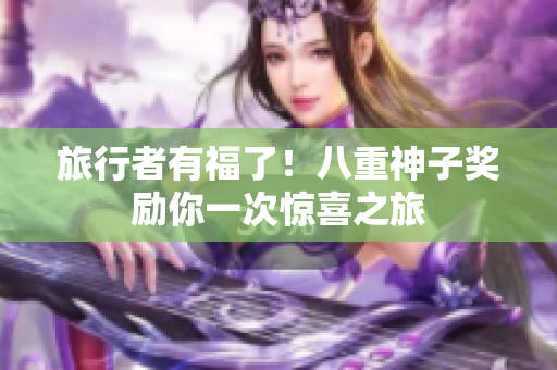旅行者有福了！八重神子奖励你一次惊喜之旅