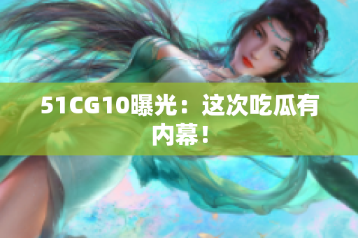 51CG10曝光：这次吃瓜有内幕！
